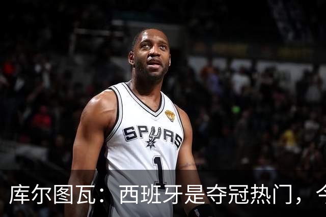 库尔图瓦：西班牙是夺冠热门，今天我才第一次看到乌奈·西蒙扑救